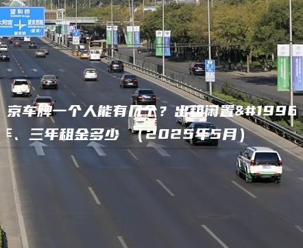 北京车牌一个人能有几个？出租闲置一年、三年租金多少 （2025年5月）