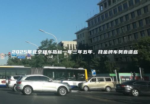 2025年北京租车指标一年三年五年，找金牌车务靠谱些