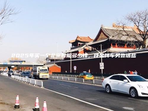 2025年买一个北京牌照多少钱，找金牌车务靠谱些