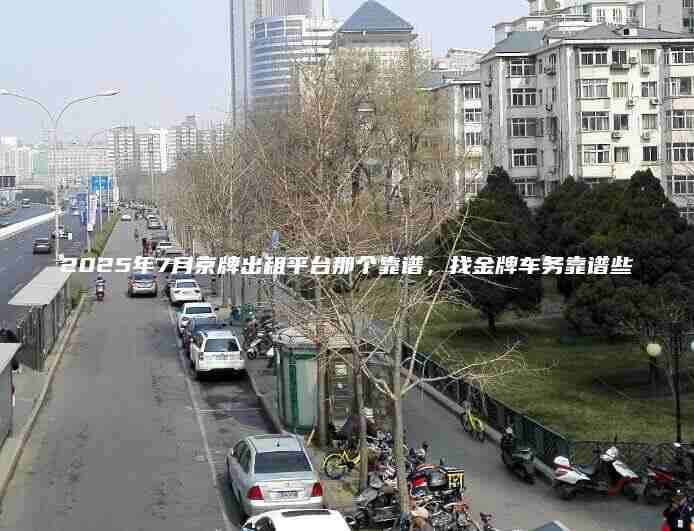 2025年7月京牌出租平台那个靠谱，找金牌车务靠谱些