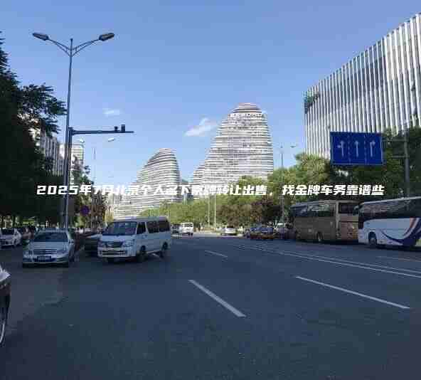 2025年7月北京个人名下京牌转让出售，找金牌车务靠谱些