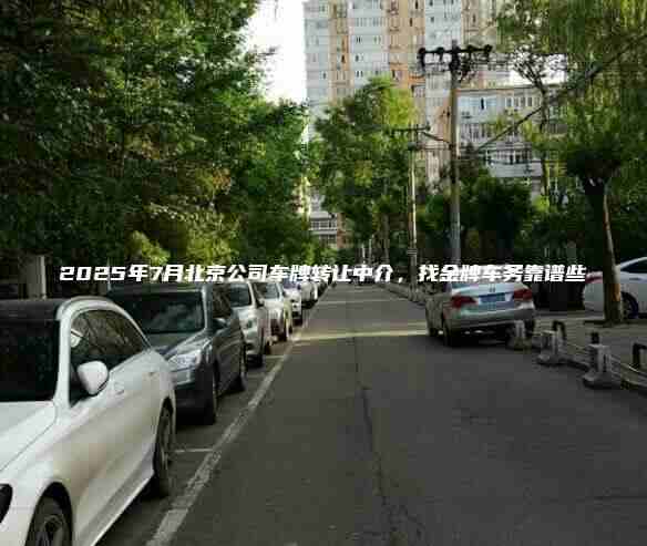 2025年7月北京公司车牌转让中介，找金牌车务靠谱些