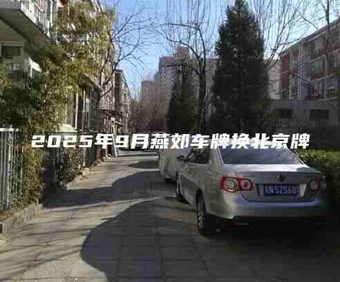 2025年9月燕郊车牌换北京牌