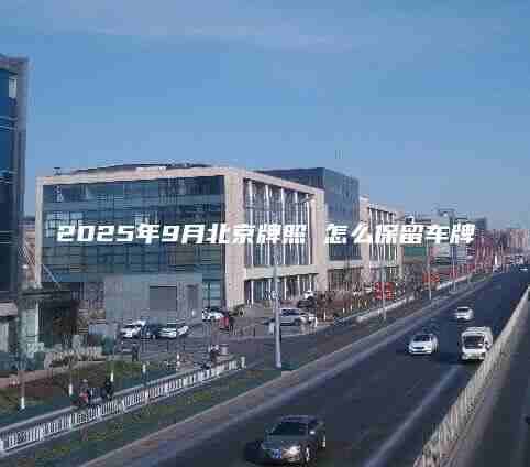 2025年9月北京牌照 怎么保留车牌